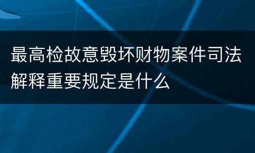 最高检故意毁坏财物案件司法解释重要规定是什么
