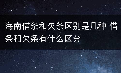 海南借条和欠条区别是几种 借条和欠条有什么区分