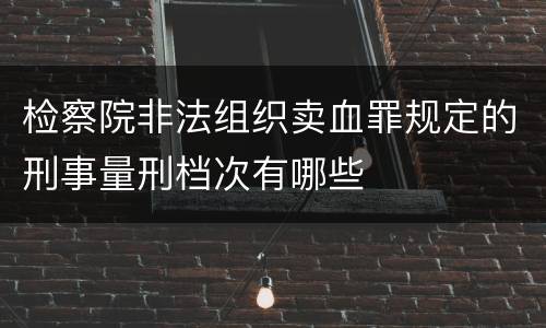 检察院非法组织卖血罪规定的刑事量刑档次有哪些