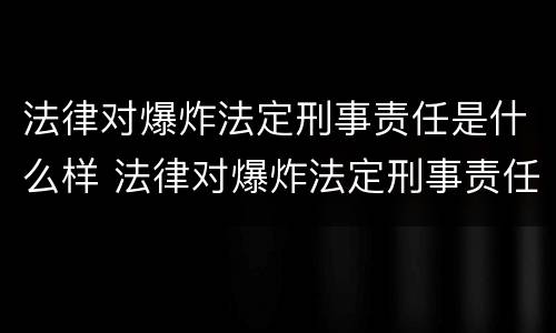 法律对爆炸法定刑事责任是什么样 法律对爆炸法定刑事责任是什么样的规定
