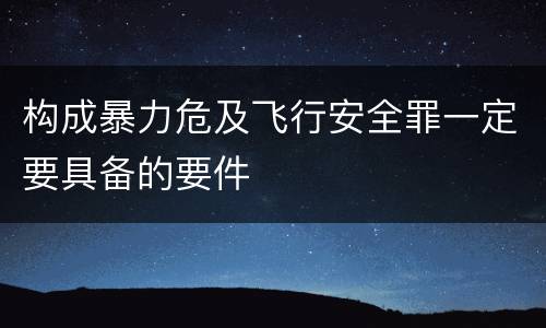 构成暴力危及飞行安全罪一定要具备的要件
