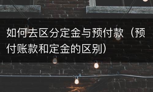 如何去区分定金与预付款（预付账款和定金的区别）