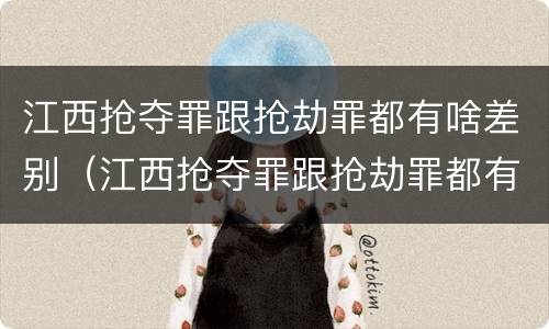 江西抢夺罪跟抢劫罪都有啥差别（江西抢夺罪跟抢劫罪都有啥差别呢）