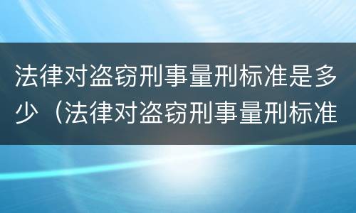 法律对盗窃刑事量刑标准是多少（法律对盗窃刑事量刑标准是多少年）