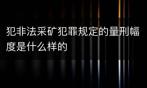 犯非法采矿犯罪规定的量刑幅度是什么样的