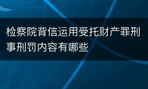 检察院背信运用受托财产罪刑事刑罚内容有哪些