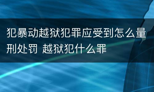犯暴动越狱犯罪应受到怎么量刑处罚 越狱犯什么罪