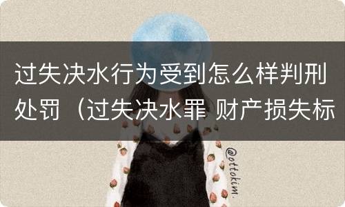 过失决水行为受到怎么样判刑处罚（过失决水罪 财产损失标准）