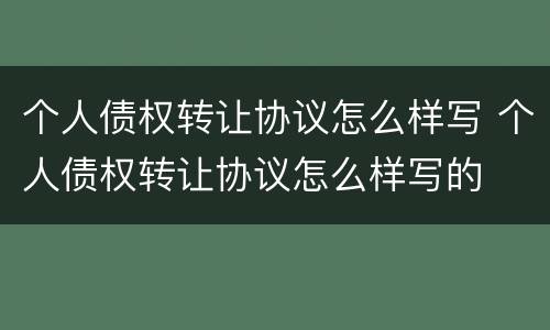 个人债权转让协议怎么样写 个人债权转让协议怎么样写的