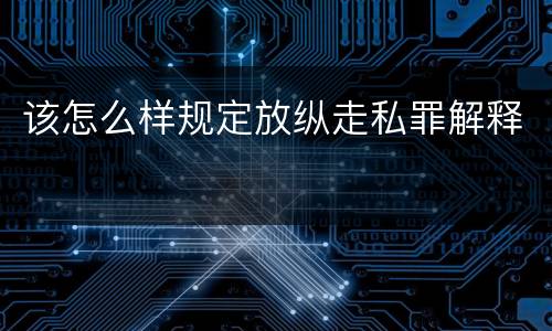 该怎么样规定放纵走私罪解释