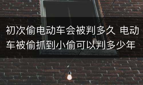 初次偷电动车会被判多久 电动车被偷抓到小偷可以判多少年