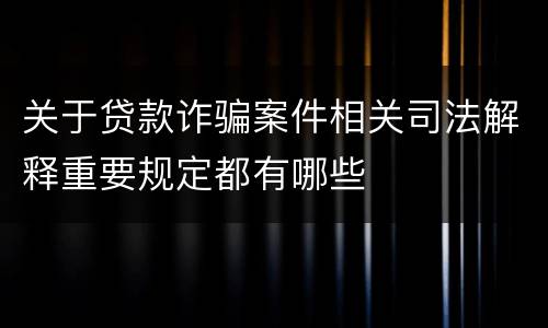 关于贷款诈骗案件相关司法解释重要规定都有哪些