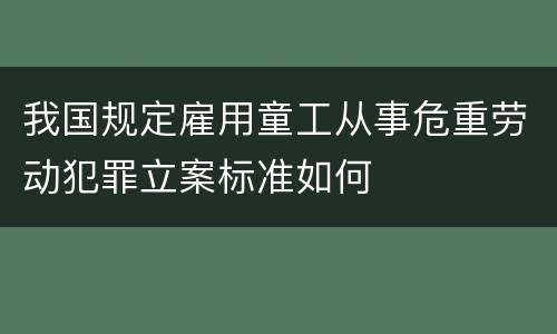 我国规定雇用童工从事危重劳动犯罪立案标准如何