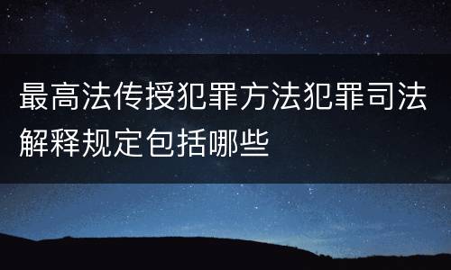 最高法传授犯罪方法犯罪司法解释规定包括哪些