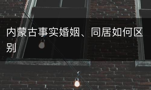 内蒙古事实婚姻、同居如何区别