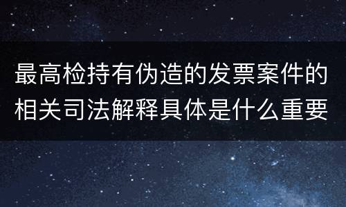 最高检持有伪造的发票案件的相关司法解释具体是什么重要规定