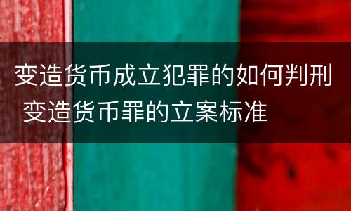 变造货币成立犯罪的如何判刑 变造货币罪的立案标准