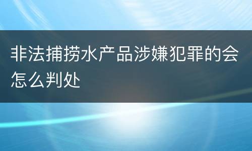 非法捕捞水产品涉嫌犯罪的会怎么判处