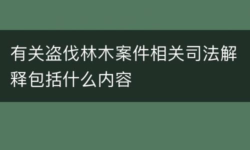 有关盗伐林木案件相关司法解释包括什么内容