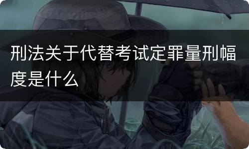 刑法关于代替考试定罪量刑幅度是什么