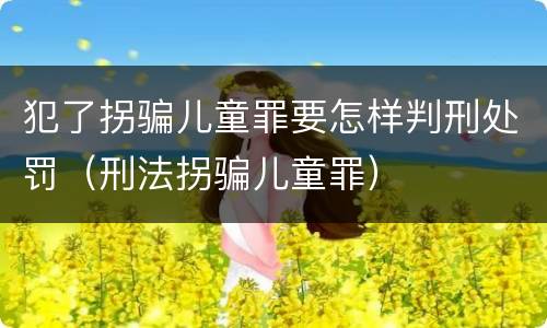 犯了拐骗儿童罪要怎样判刑处罚（刑法拐骗儿童罪）