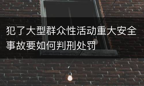 犯了大型群众性活动重大安全事故要如何判刑处罚