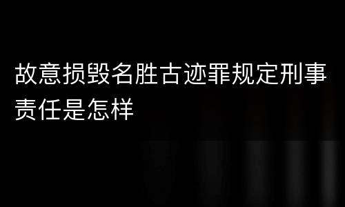 故意损毁名胜古迹罪规定刑事责任是怎样