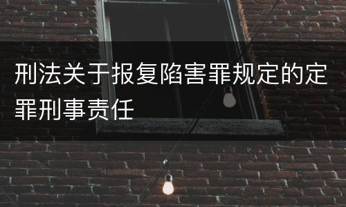 刑法关于报复陷害罪规定的定罪刑事责任