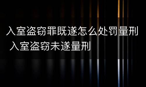 入室盗窃罪既遂怎么处罚量刑 入室盗窃未遂量刑