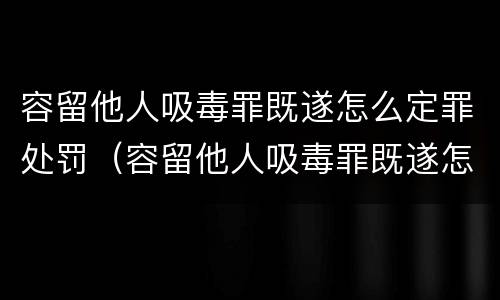 容留他人吸毒罪既遂怎么定罪处罚（容留他人吸毒罪既遂怎么定罪处罚依据）