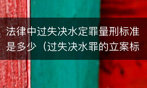 法律中过失决水定罪量刑标准是多少（过失决水罪的立案标准）