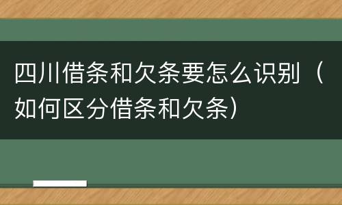 四川借条和欠条要怎么识别（如何区分借条和欠条）