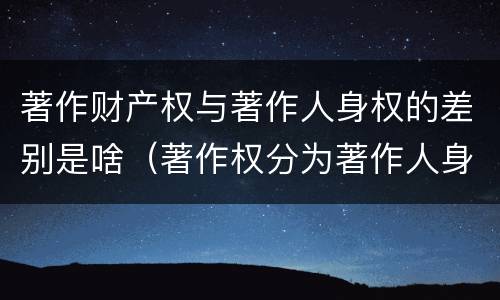 著作财产权与著作人身权的差别是啥（著作权分为著作人身权和著作财产权）