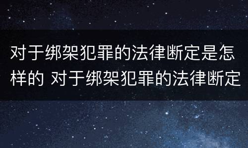 对于绑架犯罪的法律断定是怎样的 对于绑架犯罪的法律断定是怎样的处罚