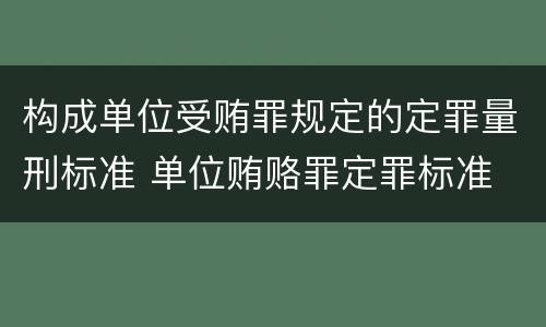 构成单位受贿罪规定的定罪量刑标准 单位贿赂罪定罪标准