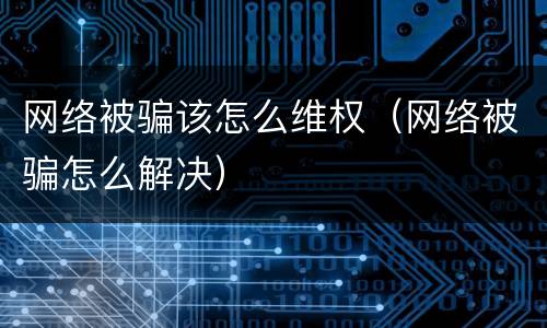 网络被骗该怎么维权（网络被骗怎么解决）