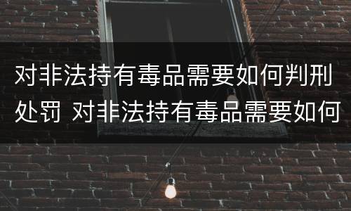 对非法持有毒品需要如何判刑处罚 对非法持有毒品需要如何判刑处罚决定书