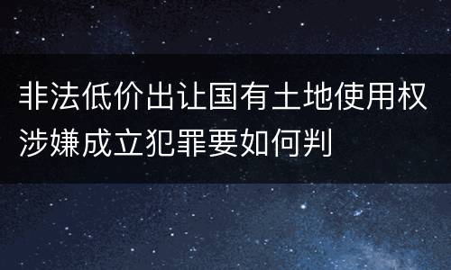 非法低价出让国有土地使用权涉嫌成立犯罪要如何判