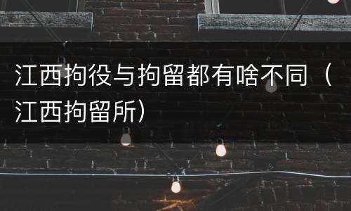 江西拘役与拘留都有啥不同（江西拘留所）