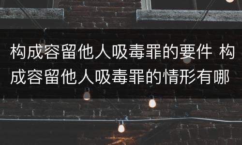 构成容留他人吸毒罪的要件 构成容留他人吸毒罪的情形有哪些