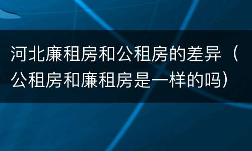 河北廉租房和公租房的差异（公租房和廉租房是一样的吗）