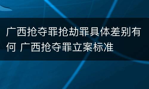 广西抢夺罪抢劫罪具体差别有何 广西抢夺罪立案标准