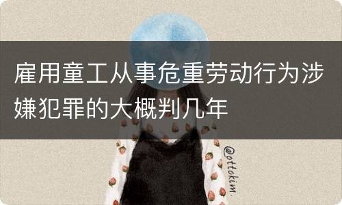 雇用童工从事危重劳动行为涉嫌犯罪的大概判几年