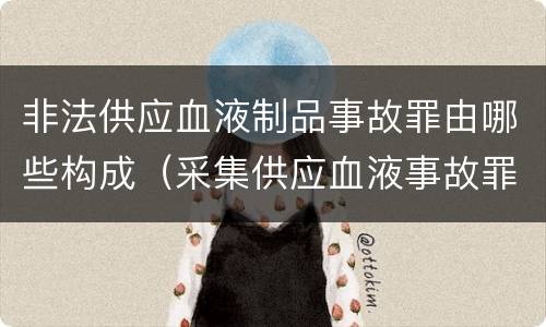 非法供应血液制品事故罪由哪些构成（采集供应血液事故罪）