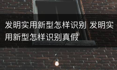 发明实用新型怎样识别 发明实用新型怎样识别真假