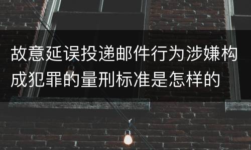 故意延误投递邮件行为涉嫌构成犯罪的量刑标准是怎样的