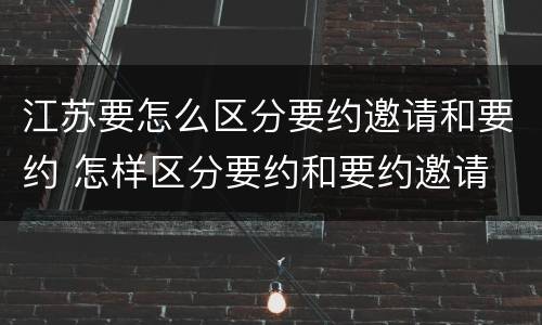江苏要怎么区分要约邀请和要约 怎样区分要约和要约邀请