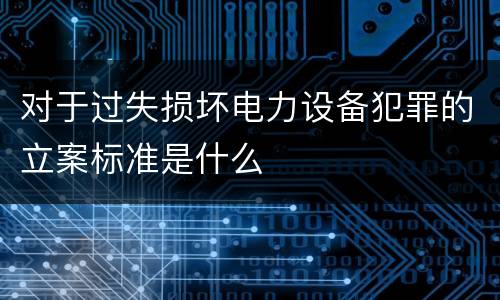 对于过失损坏电力设备犯罪的立案标准是什么