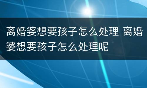 离婚婆想要孩子怎么处理 离婚婆想要孩子怎么处理呢