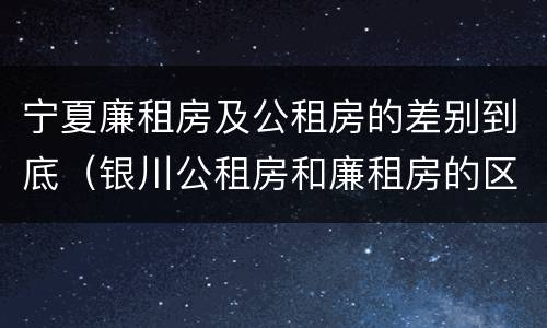 宁夏廉租房及公租房的差别到底（银川公租房和廉租房的区别）